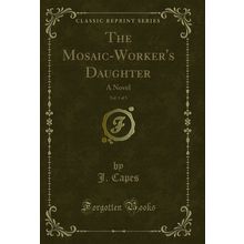 The Mosaic-Worker's Daughter, Vol. 1 of 3: A Novel (Classic Reprint)
