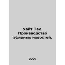White Ted. Production of broadcast news. In Russian /Uayt Ted. Proizvodstvo ef