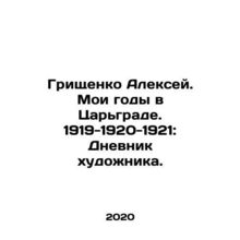 Alexey Grishchenko. My Years in Tsargrad. 1919-1920-1921: The Diary of an Artis