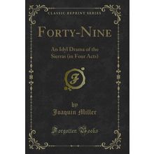 Forty-Nine: An Idyl Drama of the Sierras (in Four Acts) (Classic Reprint)