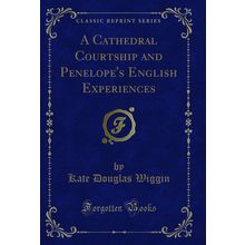 A Cathedral Courtship and Penelope's English Experiences (Classic Reprint)