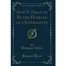 How It Feels to Be the Husband of a Suffragette (Classic Reprint)