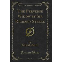 The Perverse Widow by Sir Richard Steele (Classic Reprint)