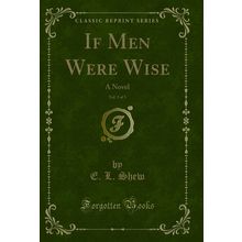 If Men Were Wise, Vol. 3 of 3: A Novel (Classic Reprint)