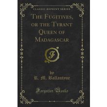 The Fugitives, or the Tyrant Queen of Madagascar (Classic Reprint)