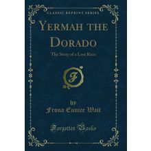 Yermah the Dorado: The Story of a Lost Race (Classic Reprint)
