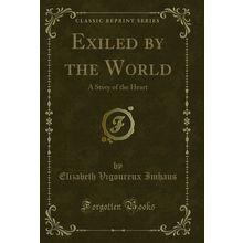 Exiled by the World: A Story of the Heart (Classic Reprint)