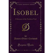 Isobel: A Romance of the Northern Trail (Classic Reprint)