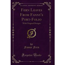 Fern Leaves From Fanny's Port-Folio: With Original Designs (Classic Reprint)