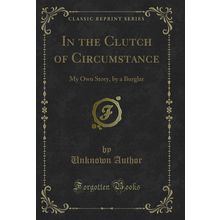 In the Clutch of Circumstance: My Own Story, by a Burglar (Classic Reprint)