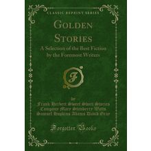 Golden Stories: A Selection of the Best Fiction by the Foremost Writers
