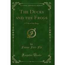 The Ducks and the Frogs: A Tale of the Bogs (Classic Reprint)