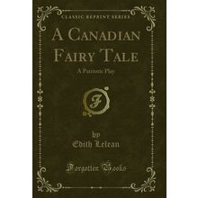A Canadian Fairy Tale: A Patriotic Play (Classic Reprint)