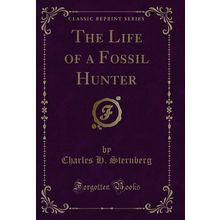 The Life of a Fossil Hunter (Classic Reprint)