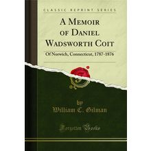 A Memoir of Daniel Wadsworth Coit: Of Norwich, Connecticut, 1787-1876