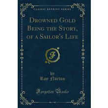 Drowned Gold Being the Story, of a Sailor's Life (Classic Reprint)