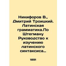 V. Nikiforov, Dmitry Troitsky. Latin Grammar. According to Stegman, Guide to th