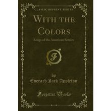 With the Colors: Songs of the American Service (Classic Reprint)