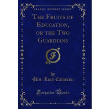 The Fruits of Education, or the Two Guardians (Classic Reprint)