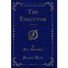 The Executor, Vol. 3 of 3: A Novel (Classic Reprint)