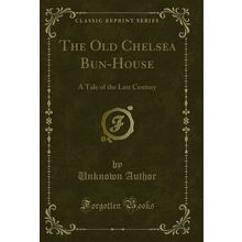 The Old Chelsea Bun-House: A Tale of the Last Century (Classic Reprint)