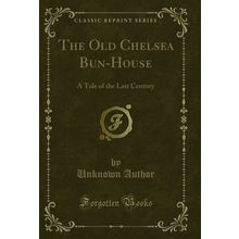 The Old Chelsea Bun-House: A Tale of the Last Century (Classic Reprint)