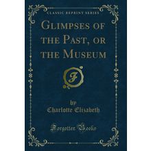 Glimpses of the Past, or the Museum (Classic Reprint)