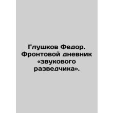 Fyodor Glushkov. The front diary of the sound scout. In Russian /Glushkov Fedor