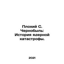 Bad S. Chernobyl: The History of Nuclear Catastrophe. In Russian /Plokhiy S. Ch