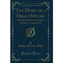 The Diary of a Dead Officer: Being the Posthumous Papers of Arthur Graeme West