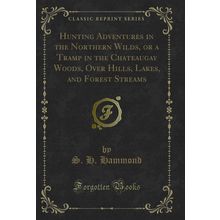 Hunting Adventures in the Northern Wilds, or a Tramp in the Chateaugay Woods,