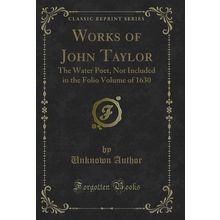 Works of John Taylor: The Water Poet, Not Included in the Folio Volume of 1630