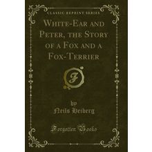 White-Ear and Peter, the Story of a Fox and a Fox-Terrier (Classic Reprint)