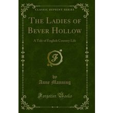 The Ladies of Bever Hollow: A Tale of English Country Life (Classic Reprint)