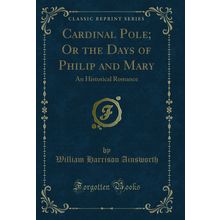 Cardinal Pole; Or the Days of Philip and Mary: An Historical Romance