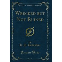 Wrecked but Not Ruined (Classic Reprint)