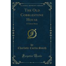 The Old Cobblestone House: A Ghost Story (Classic Reprint)