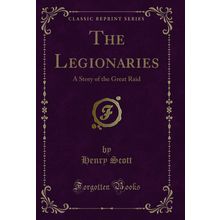 The Legionaries: A Story of the Great Raid (Classic Reprint)