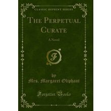 The Perpetual Curate: A Novel (Classic Reprint)