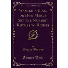 Wanted-a King, or How Merle Set the Nursery Rhymes to Rights (Classic Reprint)