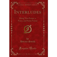 Interludes: Being Two Essays, a Farce, and Some Verses (Classic Reprint)