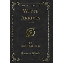 Witte Arrives: A Novel (Classic Reprint)