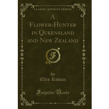 A Flower-Hunter in Queensland and New Zealand (Classic Reprint)