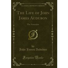The Life of John James Audubon: The Naturalist (Classic Reprint)