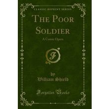 The Poor Soldier: A Comic Opera (Classic Reprint)