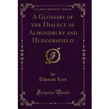 A Glossary of the Dialect of Almondbury and Huddersfield (Classic Reprint)