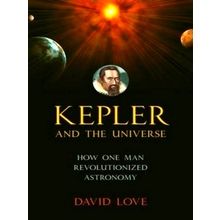 Kepler and the Universe - How One Man Revolutionized Astronomy by David K. Love
