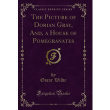 The Picture of Dorian Gray, And, a House of Pomegranates (Classic Reprint)