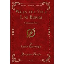 When the Yule Log Burns: A Christmas Story (Classic Reprint)