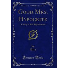 Good Mrs. Hypocrite: A Study in Self-Righteousness (Classic Reprint)